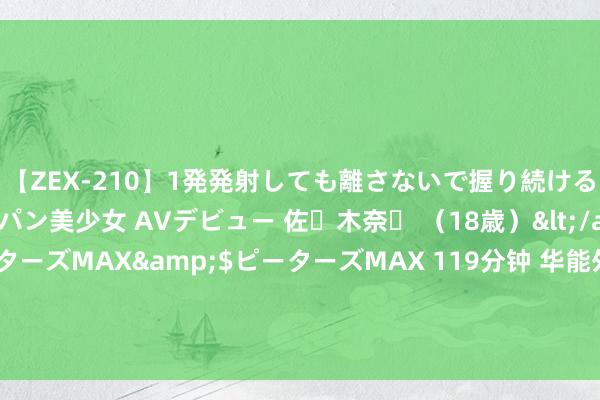 【ZEX-210】1発発射しても離さないで握り続けるチ○ポ大好きパイパン美少女 AVデビュー 佐々木奈々 （18歳）</a>2014-01-15ピーターズMAX&$ピーターズMAX 119分钟 华能外洋本年上半年完结营收近1200亿元  风电盈利才智下滑遭殃事迹