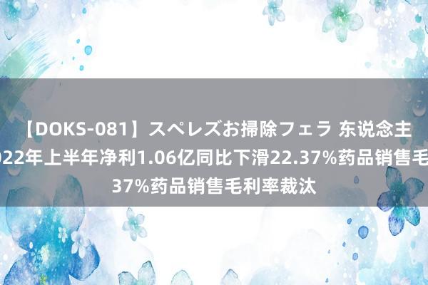 【DOKS-081】スペレズお掃除フェラ 东说念主民同泰2022年上半年净利1.06亿同比下滑22.37%药品销售毛利率裁汰