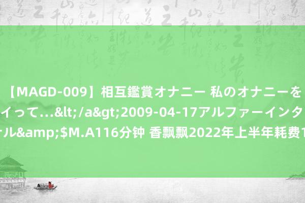 【MAGD-009】相互鑑賞オナニー 私のオナニーを見ながら、あなたもイって…</a>2009-04-17アルファーインターナショナル&$M.A116分钟 香飘飘2022年上半年耗费1.29亿同比耗费加多疫情影响销量着落