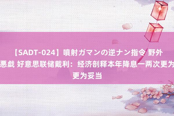 【SADT-024】噴射ガマンの逆ナン指令 野外浣腸悪戯 好意思联储戴利：经济剖释本年降息一两次更为妥当