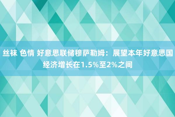 丝袜 色情 好意思联储穆萨勒姆：展望本年好意思国经济增长在1.5%至2%之间