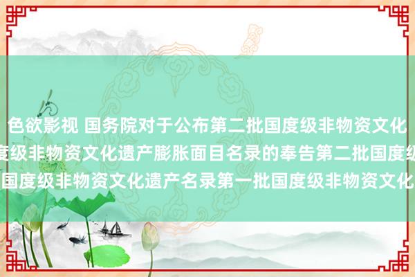 色欲影视 国务院对于公布第二批国度级非物资文化遗产名录和第一批国度级非物资文化遗　产膨胀面目名录的奉告　　第二批国度级非物资文化遗产名录　　第一批国度级非物资文化遗产膨胀面目名录