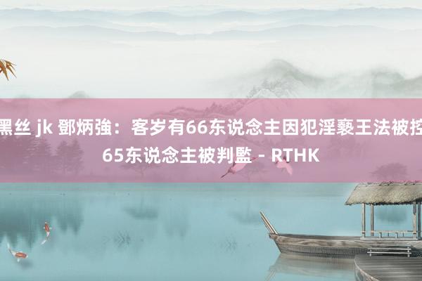 黑丝 jk 鄧炳強：客岁有66东说念主因犯淫褻王法被控　65东说念主被判監 - RTHK