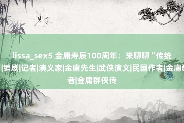 lissa_sex5 金庸寿辰100周年：来聊聊“传统武侠”|编剧|记者|演义家|金庸先生|武侠演义|民国作者|金庸群侠传