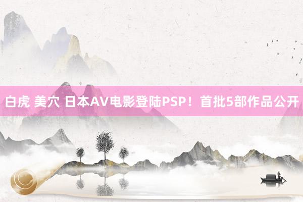 白虎 美穴 日本AV电影登陆PSP！首批5部作品公开