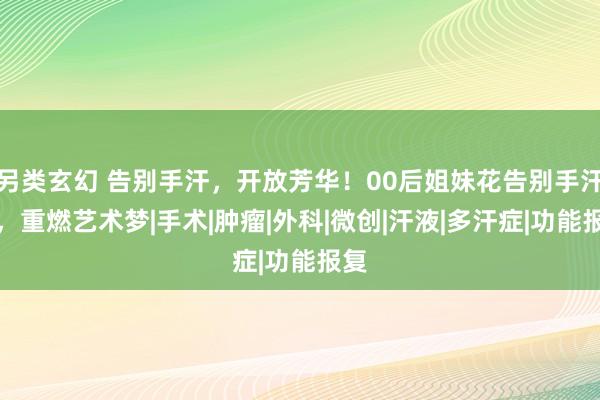 另类玄幻 告别手汗，开放芳华！00后姐妹花告别手汗症，重燃艺术梦|手术|肿瘤|外科|微创|汗液|多汗症|功能报复