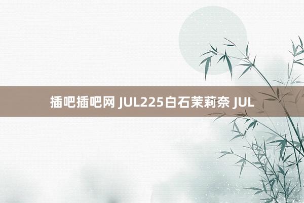 插吧插吧网 JUL225白石茉莉奈 JUL