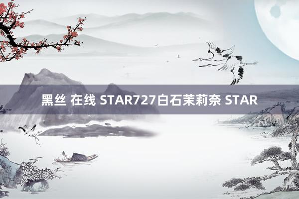 黑丝 在线 STAR727白石茉莉奈 STAR