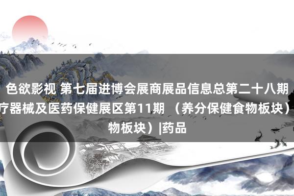 色欲影视 第七届进博会展商展品信息总第二十八期丨医疗器械及医药保健展区第11期 （养分保健食物板块）|药品