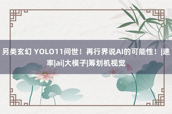 另类玄幻 YOLO11问世！再行界说AI的可能性！|速率|ai|大模子|筹划机视觉