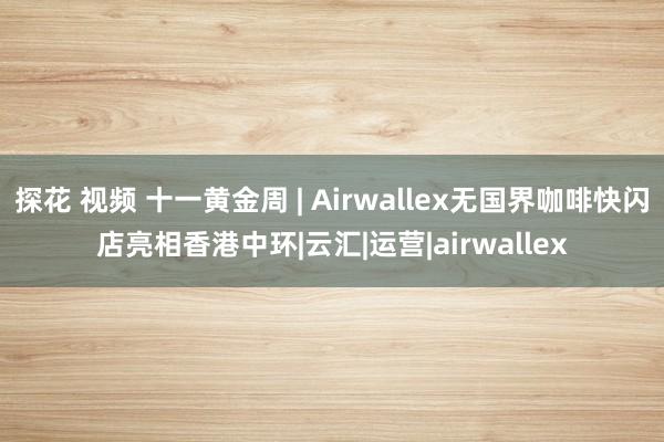 探花 视频 十一黄金周 | Airwallex无国界咖啡快闪店亮相香港中环|云汇|运营|airwallex