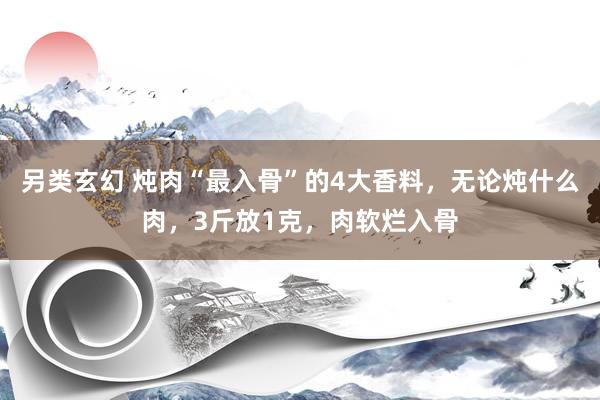 另类玄幻 炖肉“最入骨”的4大香料，无论炖什么肉，3斤放1克，肉软烂入骨