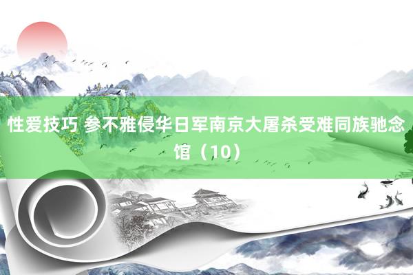 性爱技巧 参不雅侵华日军南京大屠杀受难同族驰念馆（10）